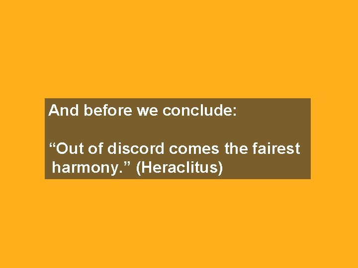 And before we conclude: “Out of discord comes the fairest harmony. ” (Heraclitus) 