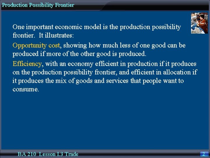 Production Possibility Frontier One important economic model is the production possibility frontier. It illustrates: