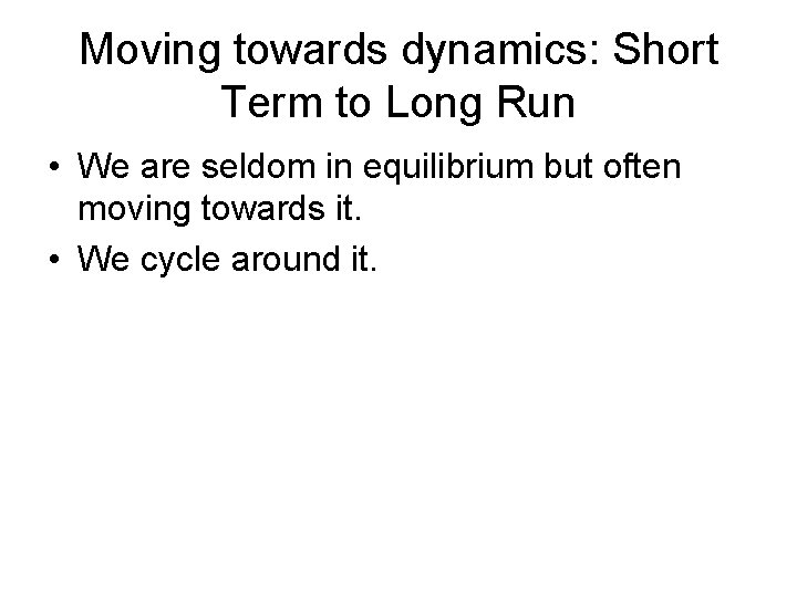 Moving towards dynamics: Short Term to Long Run • We are seldom in equilibrium