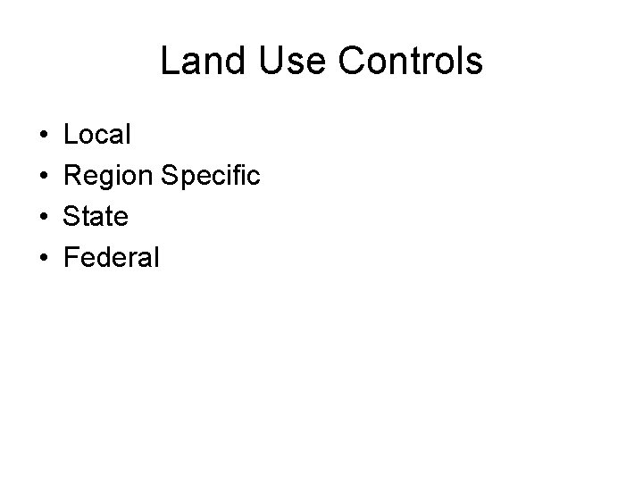 Land Use Controls • • Local Region Specific State Federal 