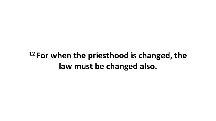 12 For when the priesthood is changed, the law must be changed also. 