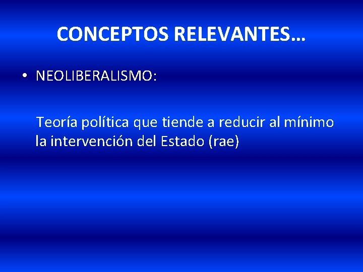 CONCEPTOS RELEVANTES… • NEOLIBERALISMO: Teoría política que tiende a reducir al mínimo la intervención