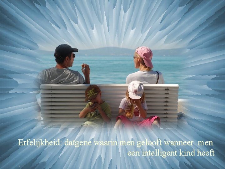 Erfelijkheid: datgene waarin men gelooft wanneer men een intelligent kind heeft. 