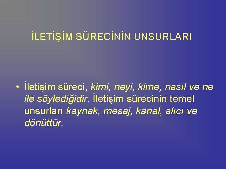 İLETİŞİM SÜRECİNİN UNSURLARI • İletişim süreci, kimi, neyi, kime, nasıl ve ne ile söylediğidir.