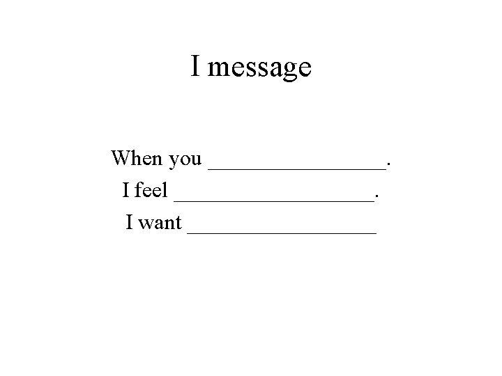 I message When you ________. I feel _________. I want _________ 
