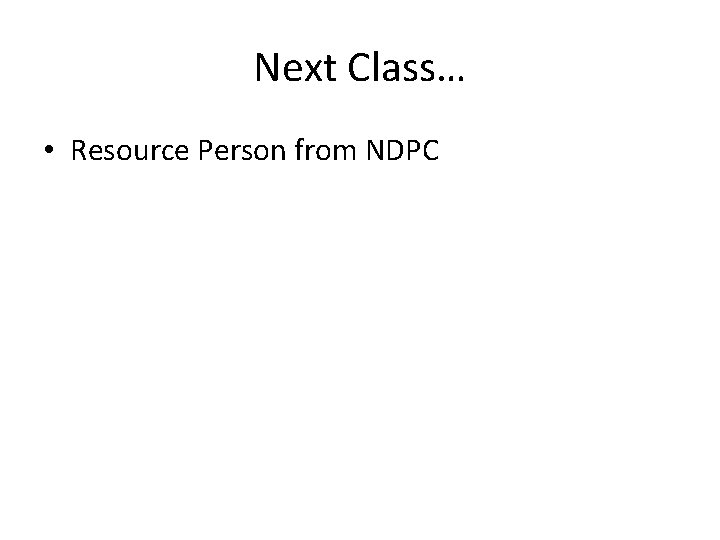 Next Class… • Resource Person from NDPC 