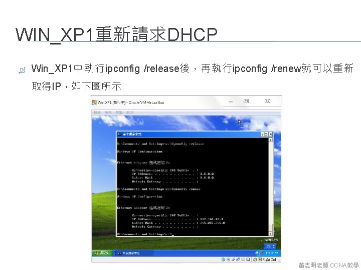 WIN_XP 1重新請求DHCP Win_XP 1中執行ipconfig /release後，再執行ipconfig /renew就可以重新 取得IP，如下圖所示 蕭志明老師 CCNA教學 