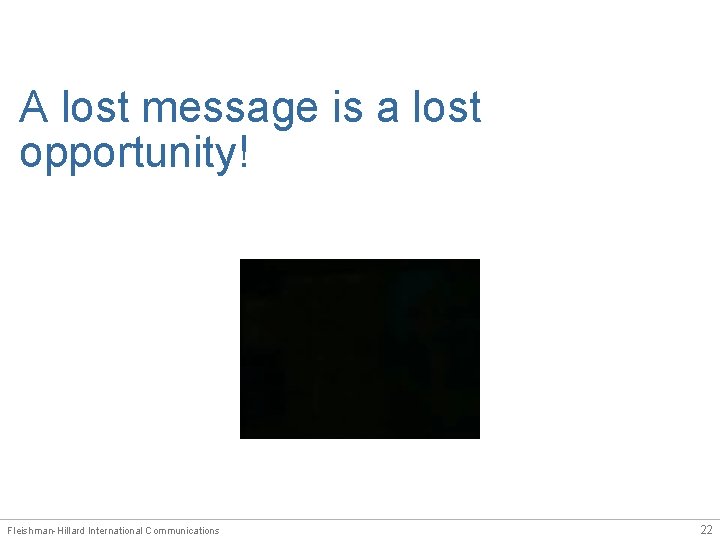 A lost message is a lost opportunity! Fleishman-Hillard International Communications 22 