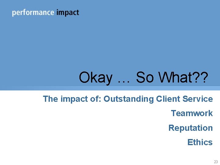 Okay … So What? ? The impact of: Outstanding Client Service Teamwork Reputation Ethics