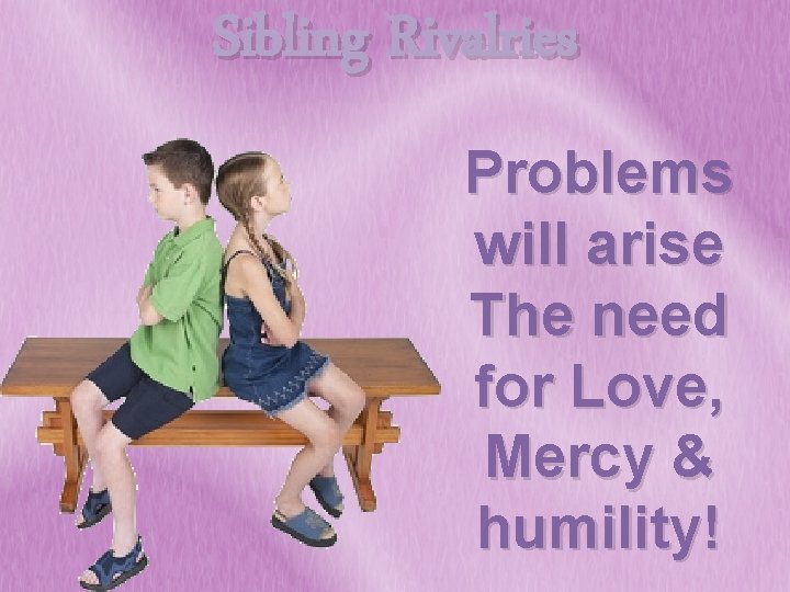 Sibling Rivalries Problems will arise The need for Love, Mercy & humility! 