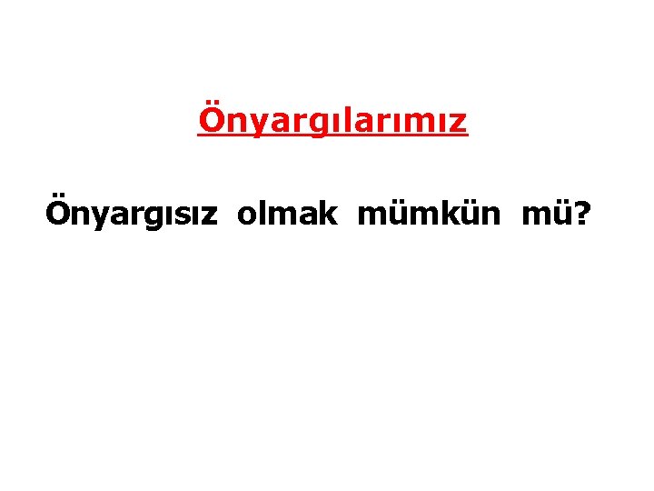 Önyargılarımız Önyargısız olmak mümkün mü? 