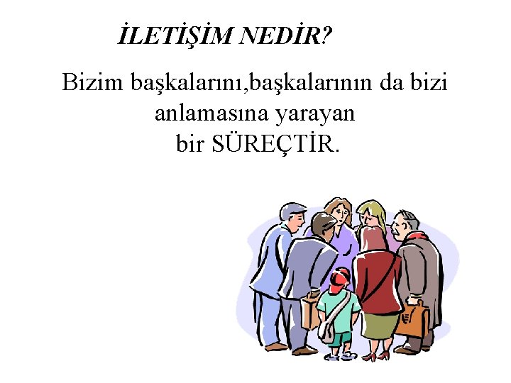 İLETİŞİM NEDİR? Bizim başkalarını, başkalarının da bizi anlamasına yarayan bir SÜREÇTİR. 