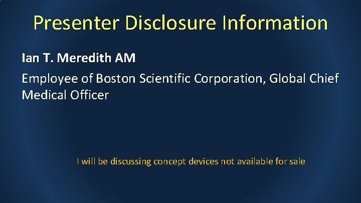 Presenter Disclosure Information Ian T. Meredith AM Employee of Boston Scientific Corporation, Global Chief