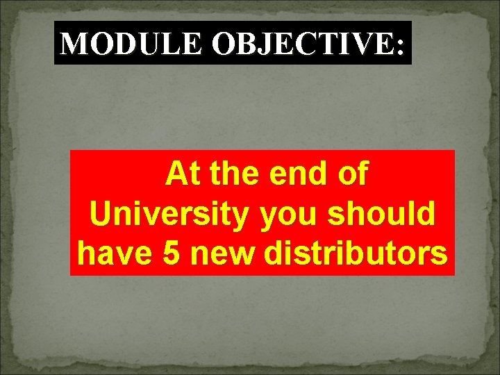 MODULE OBJECTIVE: At the end of University you should have 5 new distributors 