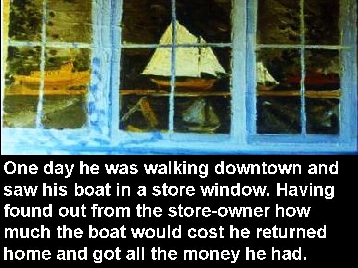 One day he was walking downtown and saw his boat in a store window.