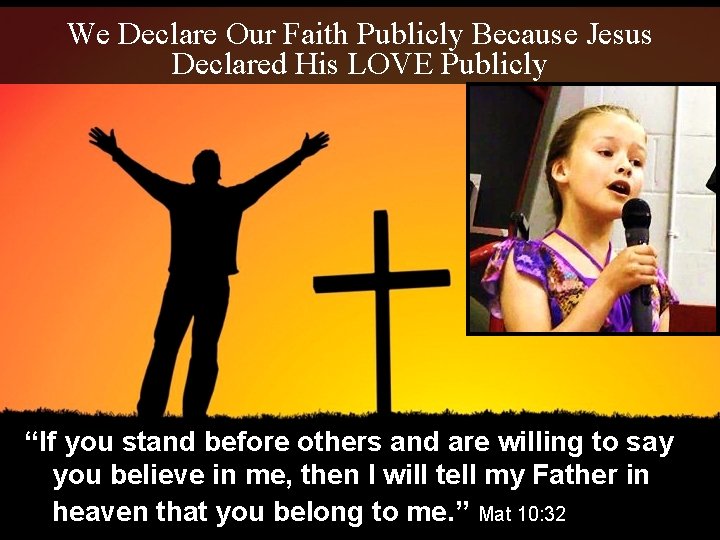 We Declare Our Faith Publicly Because Jesus Declared His LOVE Publicly “If you stand