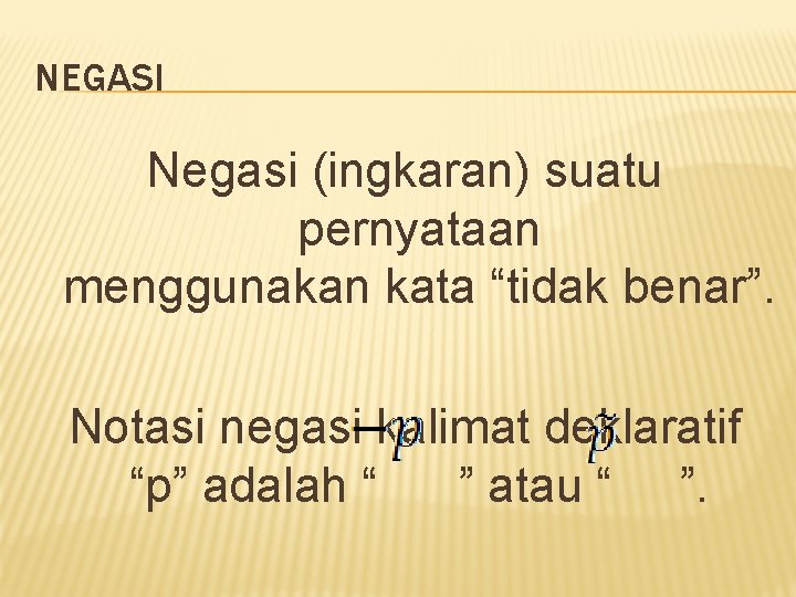 NEGASI Negasi (ingkaran) suatu pernyataan menggunakan kata “tidak benar”. Notasi negasi kalimat deklaratif “p”