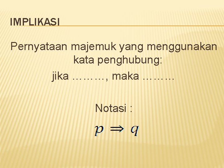 IMPLIKASI Pernyataan majemuk yang menggunakan kata penghubung: jika ………, maka ……… Notasi : 