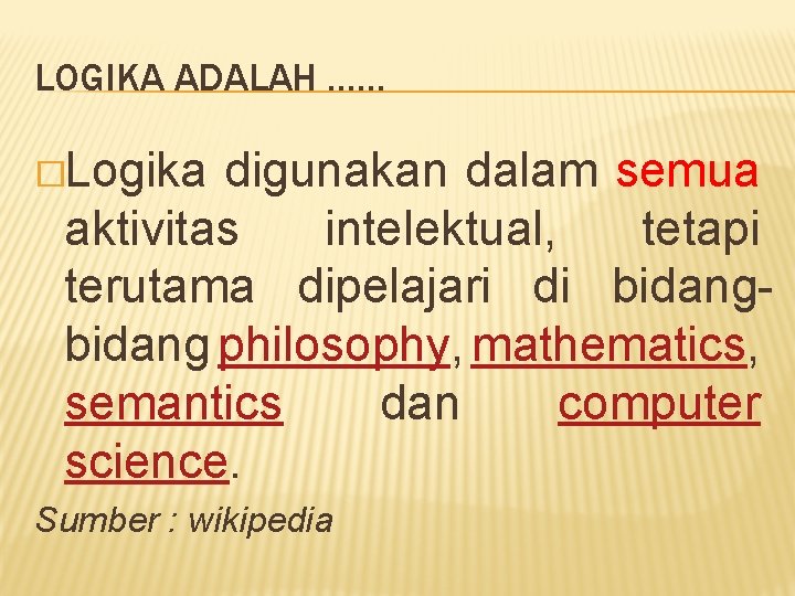 LOGIKA ADALAH …… �Logika digunakan dalam semua aktivitas intelektual, tetapi terutama dipelajari di bidang