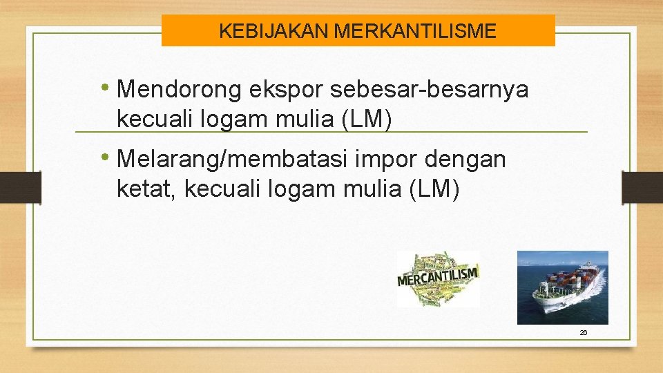 KEBIJAKAN MERKANTILISME • Mendorong ekspor sebesar-besarnya kecuali logam mulia (LM) • Melarang/membatasi impor dengan