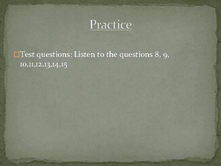 Practice �Test questions: Listen to the questions 8, 9, 10, 11, 12, 13, 14,