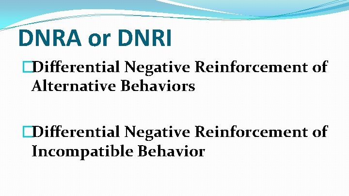 DNRA or DNRI �Differential Negative Reinforcement of Alternative Behaviors �Differential Negative Reinforcement of Incompatible