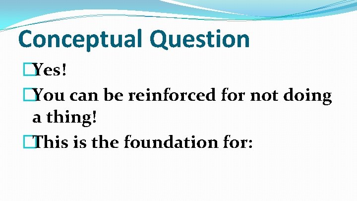 Conceptual Question �Yes! �You can be reinforced for not doing a thing! �This is