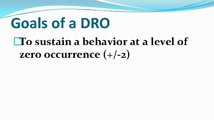 Goals of a DRO �To sustain a behavior at a level of zero occurrence