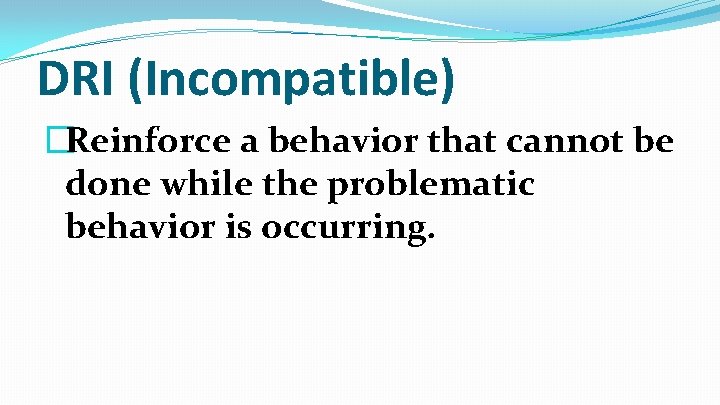 DRI (Incompatible) �Reinforce a behavior that cannot be done while the problematic behavior is