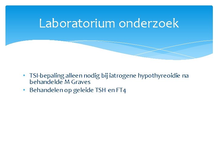 Laboratorium onderzoek • TSI-bepaling alleen nodig bij iatrogene hypothyreoidie na behandelde M Graves •