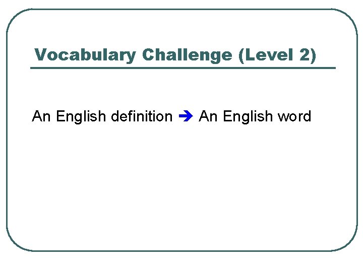 Vocabulary Challenge (Level 2) An English definition An English word 