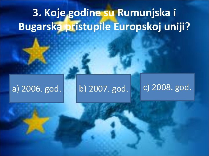 3. Koje godine su Rumunjska i Bugarska pristupile Europskoj uniji? a) 2006. god. b)