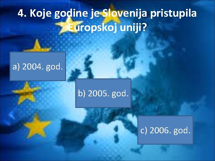 4. Koje godine je Slovenija pristupila Europskoj uniji? a) 2004. god. b) 2005. god.