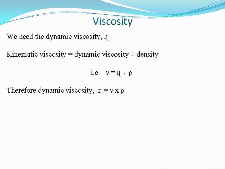 Viscosity We need the dynamic viscosity, ƞ Kinematic viscosity = dynamic viscosity ÷ density