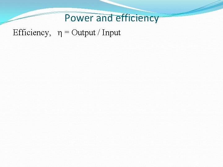 Power and efficiency Efficiency, η = Output / Input 