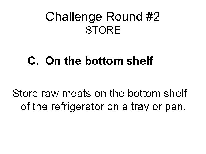 Challenge Round #2 STORE C. On the bottom shelf Store raw meats on the