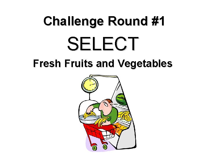 Challenge Round #1 SELECT Fresh Fruits and Vegetables 