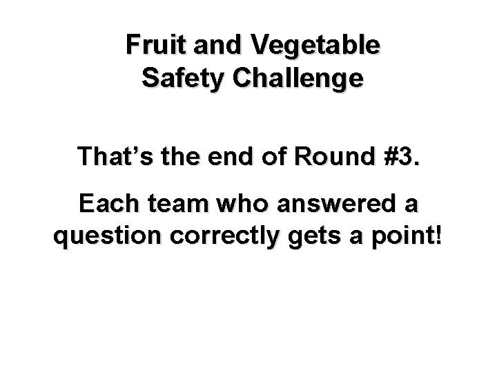 Fruit and Vegetable Safety Challenge That’s the end of Round #3. Each team who