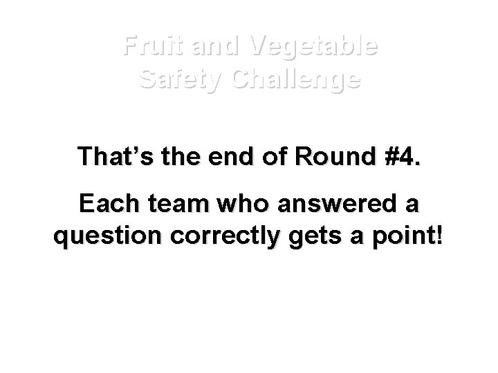Fruit and Vegetable Safety Challenge That’s the end of Round #4. Each team who