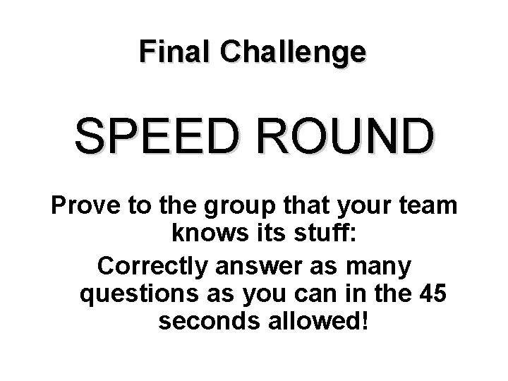 Final Challenge SPEED ROUND Prove to the group that your team knows its stuff: