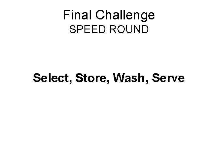 Final Challenge SPEED ROUND Select, Store, Wash, Serve 