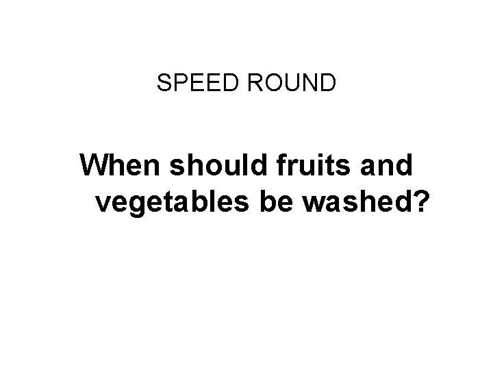 Final Challenge SPEED ROUND When should fruits and vegetables be washed? 