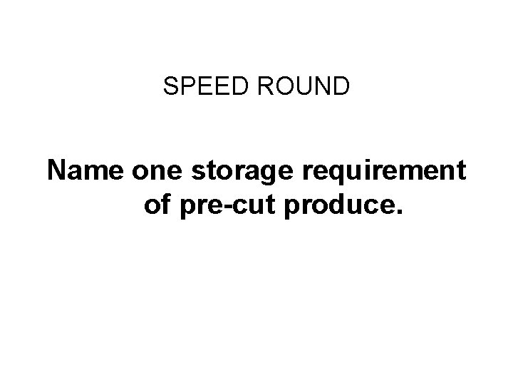 Final Challenge SPEED ROUND Name one storage requirement of pre-cut produce. 