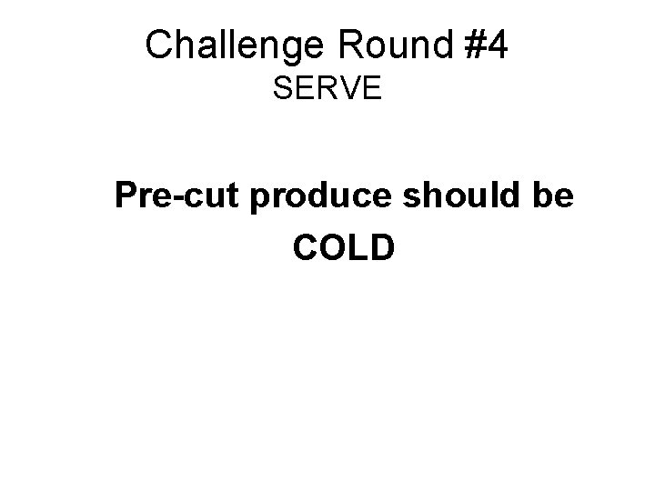 Challenge Round #4 SERVE Pre-cut produce should be COLD 