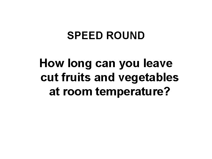 Final Challenge SPEED ROUND How long can you leave cut fruits and vegetables at