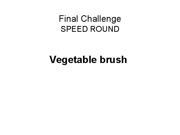 Final Challenge SPEED ROUND Vegetable brush 