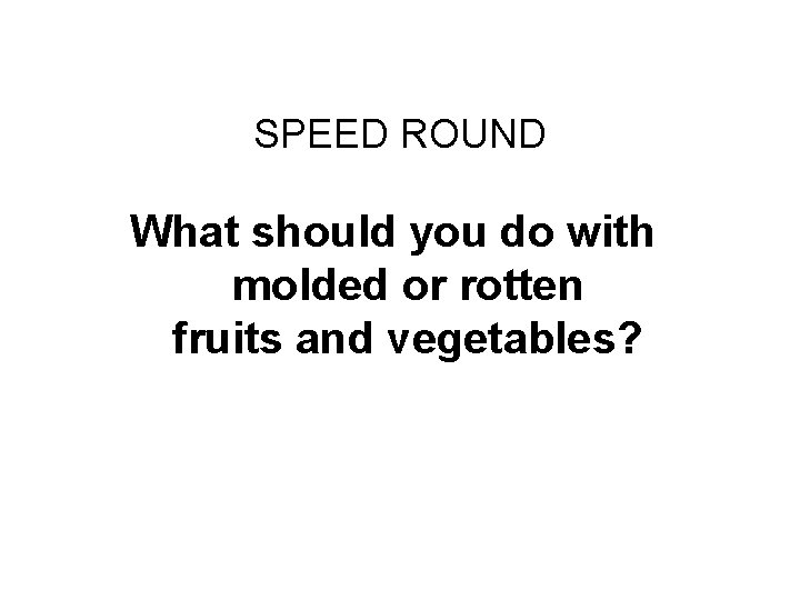 Final Challenge SPEED ROUND What should you do with molded or rotten fruits and