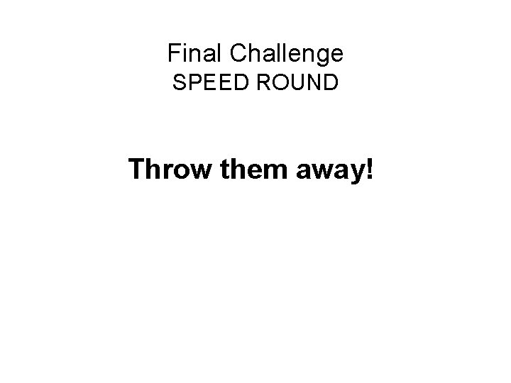 Final Challenge SPEED ROUND Throw them away! 