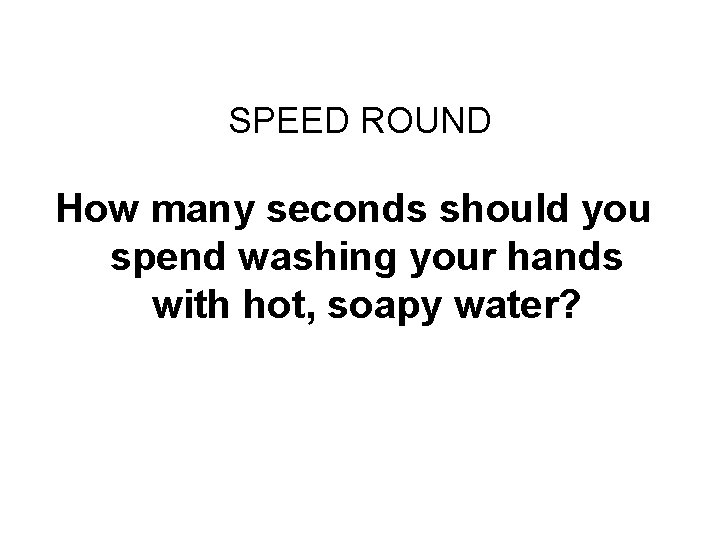 Final Challenge SPEED ROUND How many seconds should you spend washing your hands with