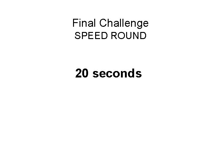 Final Challenge SPEED ROUND 20 seconds 